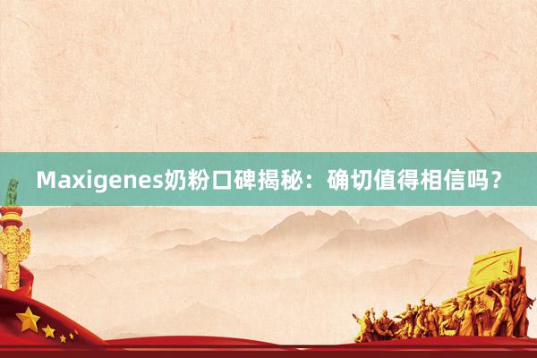 Maxigenes奶粉口碑揭秘：确切值得相信吗？